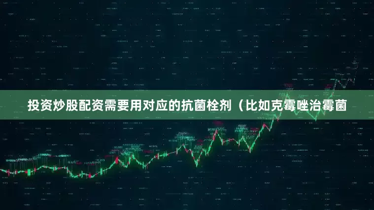 投资炒股配资需要用对应的抗菌栓剂（比如克霉唑治霉菌