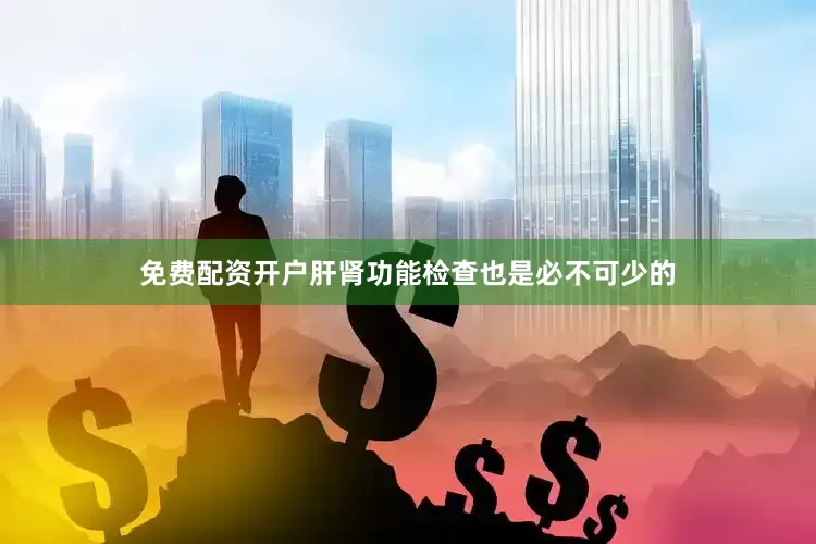 免费配资开户肝肾功能检查也是必不可少的
