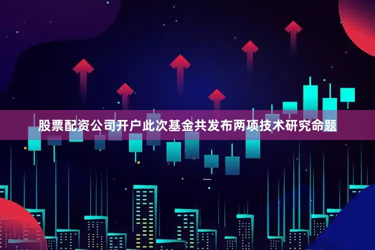 股票配资公司开户此次基金共发布两项技术研究命题