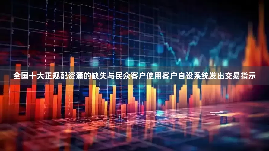 全国十大正规配资潘的缺失与民众客户使用客户自设系统发出交易指示