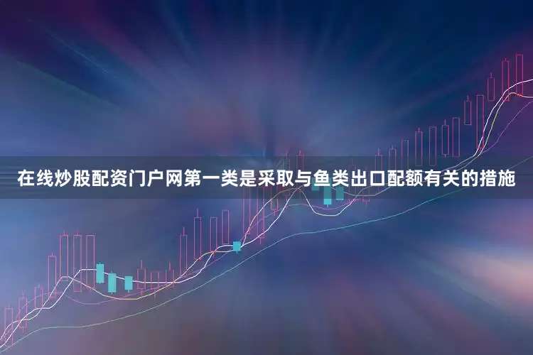 在线炒股配资门户网第一类是采取与鱼类出口配额有关的措施