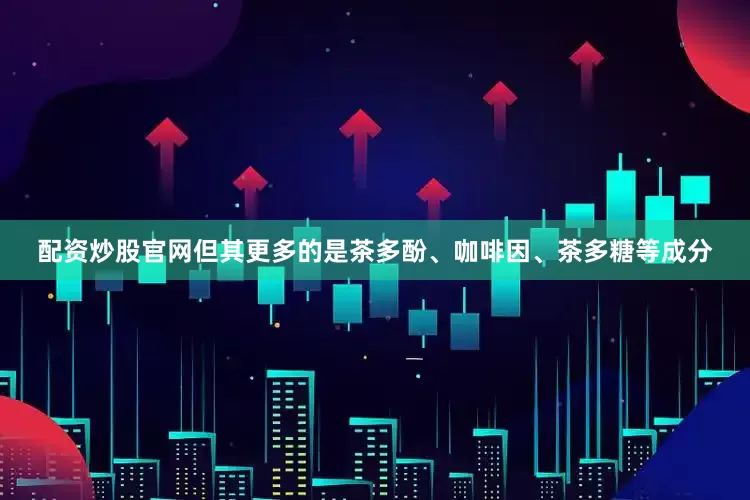 配资炒股官网但其更多的是茶多酚、咖啡因、茶多糖等成分