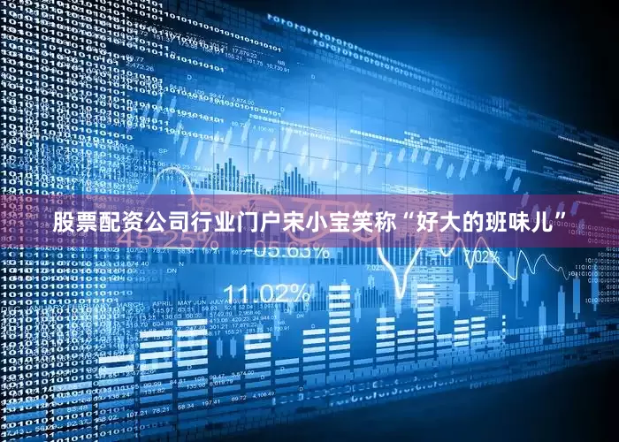 股票配资公司行业门户宋小宝笑称“好大的班味儿”
