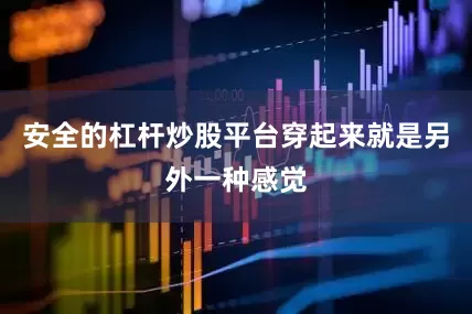 安全的杠杆炒股平台穿起来就是另外一种感觉