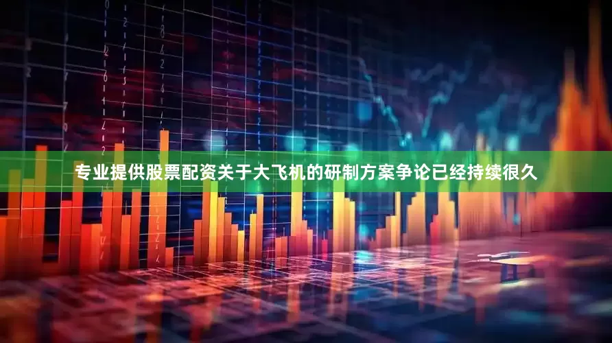 专业提供股票配资关于大飞机的研制方案争论已经持续很久