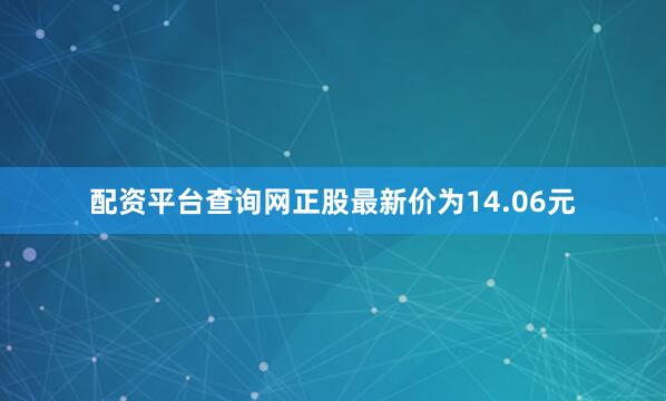 配资平台查询网正股最新价为14.06元