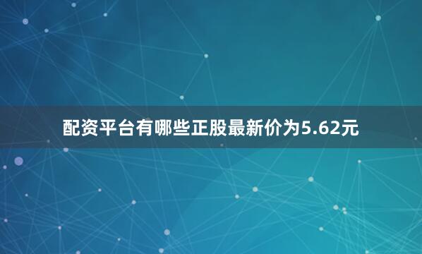 配资平台有哪些正股最新价为5.62元