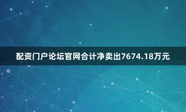 配资门户论坛官网合计净卖出7674.18万元