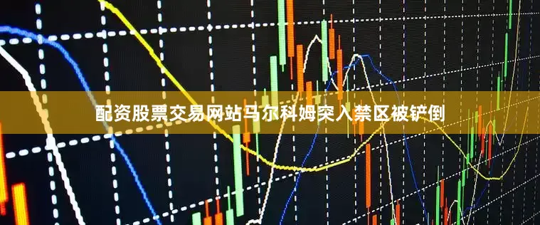 配资股票交易网站马尔科姆突入禁区被铲倒