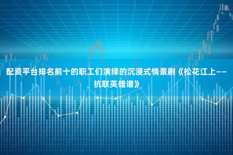 配资平台排名前十的职工们演绎的沉浸式情景剧《松花江上——抗联英雄谱》