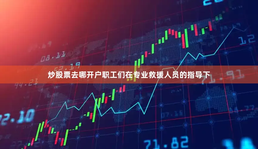 炒股票去哪开户职工们在专业救援人员的指导下