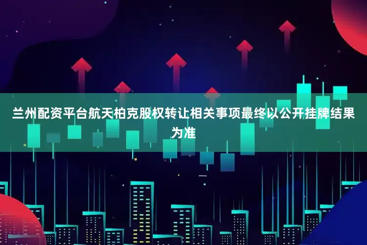 兰州配资平台航天柏克股权转让相关事项最终以公开挂牌结果为准