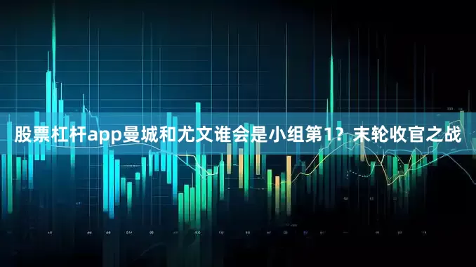 股票杠杆app曼城和尤文谁会是小组第1？末轮收官之战