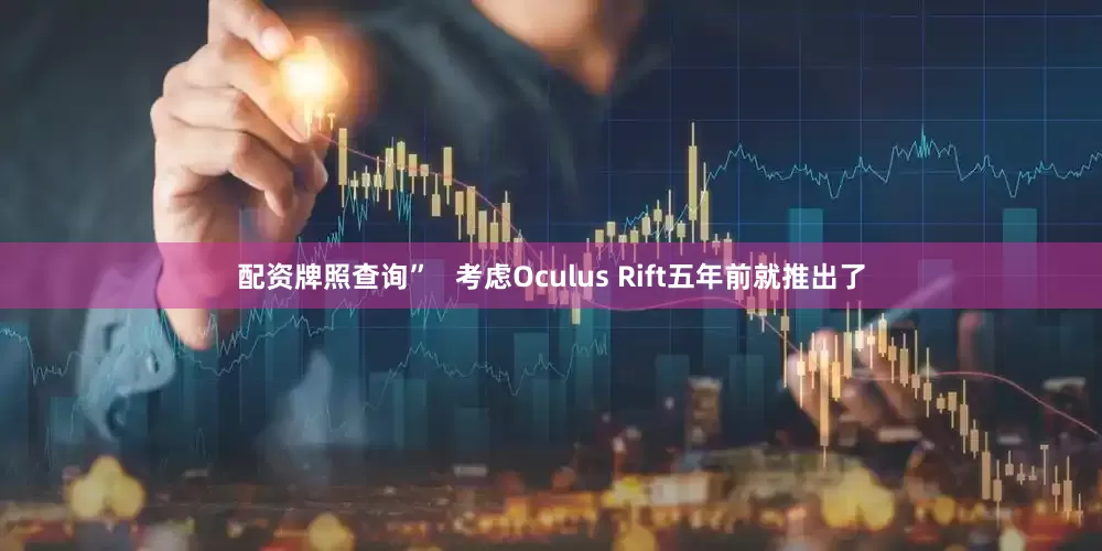 配资牌照查询”   考虑Oculus Rift五年前就推出了