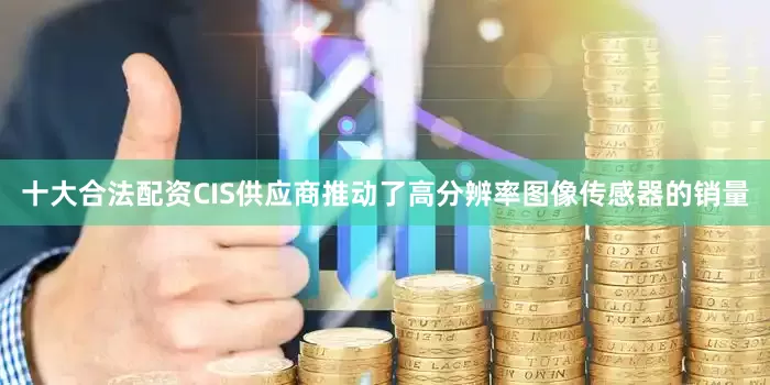 十大合法配资CIS供应商推动了高分辨率图像传感器的销量