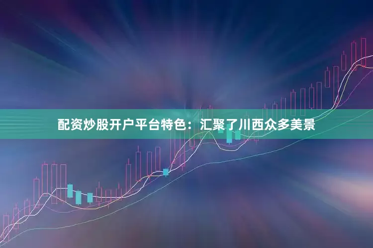 配资炒股开户平台特色：汇聚了川西众多美景