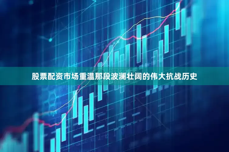 股票配资市场重温那段波澜壮阔的伟大抗战历史
