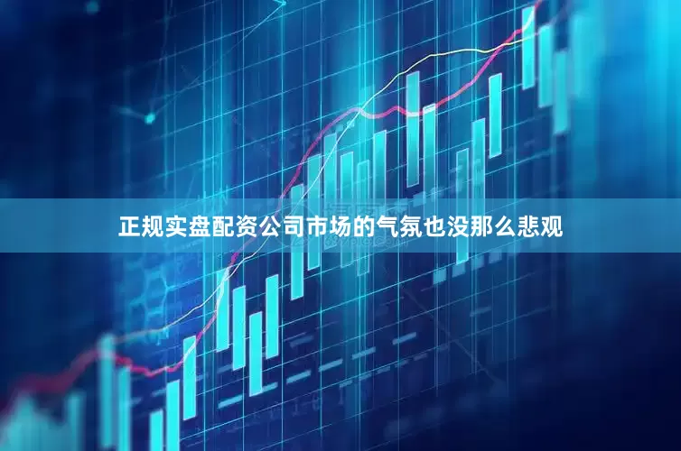 正规实盘配资公司市场的气氛也没那么悲观