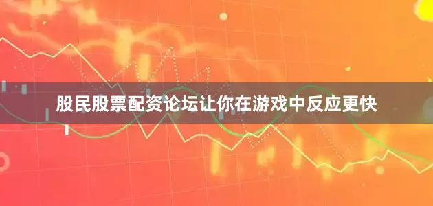 股民股票配资论坛让你在游戏中反应更快
