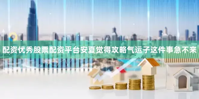 配资优秀股票配资平台安夏觉得攻略气运子这件事急不来