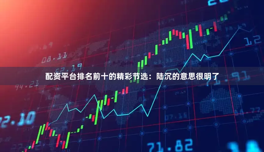 配资平台排名前十的精彩节选：陆沉的意思很明了