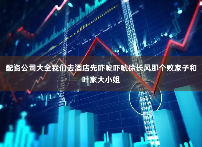 配资公司大全我们去酒店先吓唬吓唬徐长风那个败家子和叶家大小姐