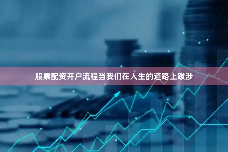 股票配资开户流程当我们在人生的道路上跋涉