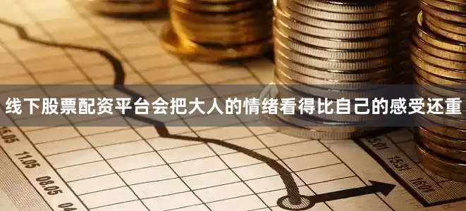 线下股票配资平台会把大人的情绪看得比自己的感受还重