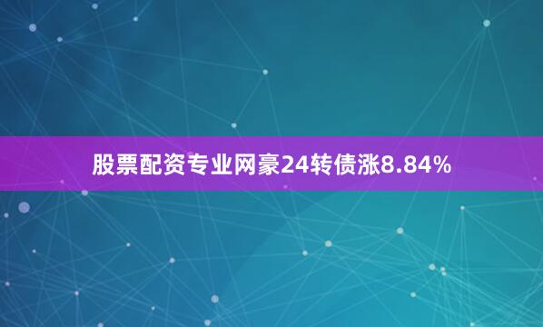 股票配资专业网豪24转债涨8.84%
