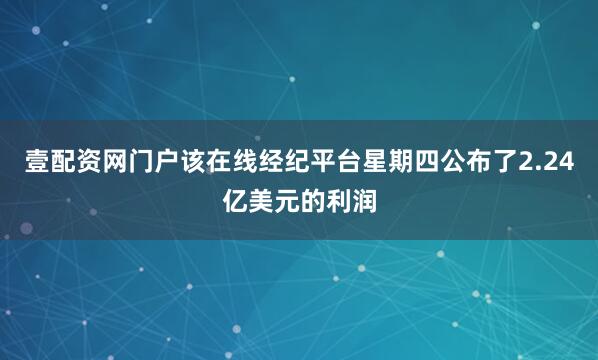 壹配资网门户该在线经纪平台星期四公布了2.24亿美元的利润