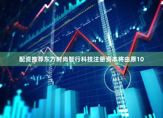配资推荐东方时尚智行科技注册资本将由原10