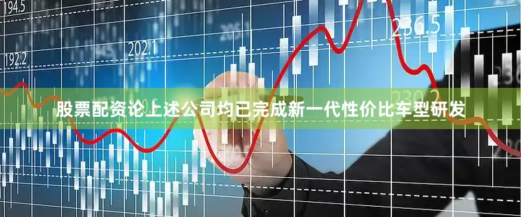 股票配资论上述公司均已完成新一代性价比车型研发