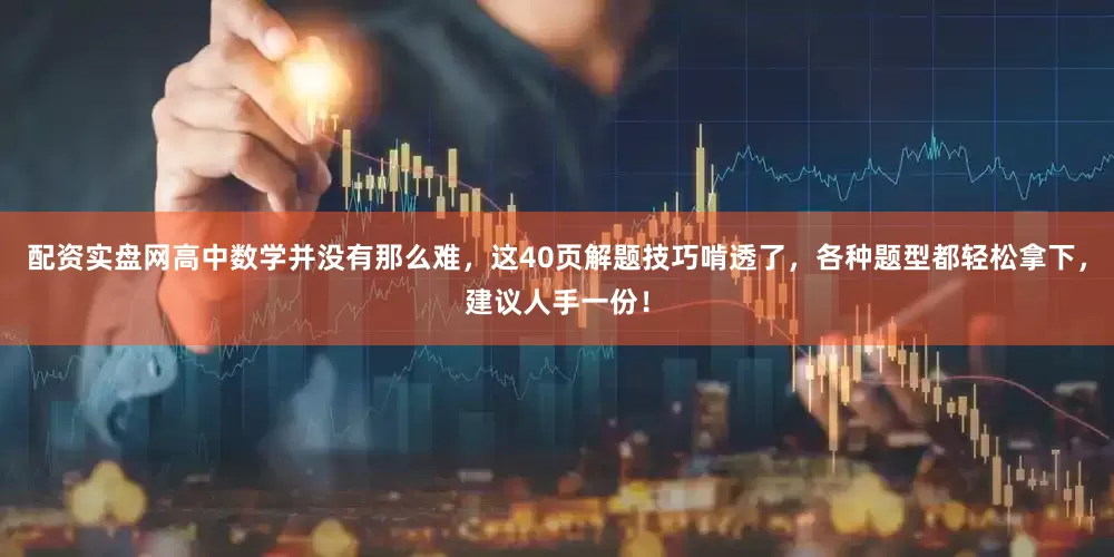 配资实盘网高中数学并没有那么难，这40页解题技巧啃透了，各种题型都轻松拿下，建议人手一份！
