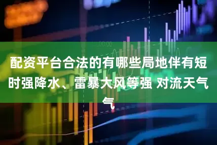 配资平台合法的有哪些局地伴有短时强降水、雷暴大风等强 对流天气