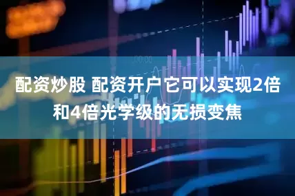 配资炒股 配资开户它可以实现2倍和4倍光学级的无损变焦
