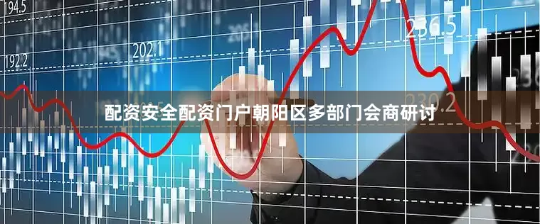 配资安全配资门户朝阳区多部门会商研讨