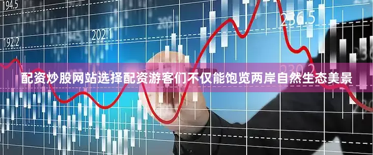 配资炒股网站选择配资游客们不仅能饱览两岸自然生态美景