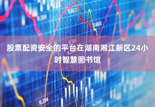股票配资安全的平台在湖南湘江新区24小时智慧图书馆