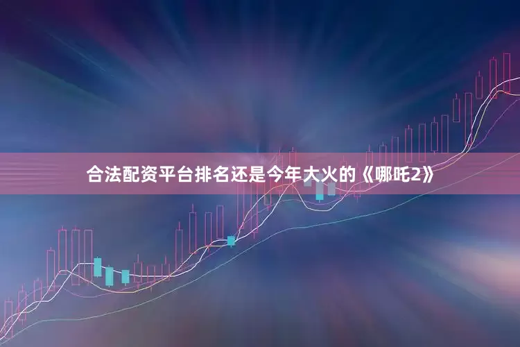 合法配资平台排名还是今年大火的《哪吒2》