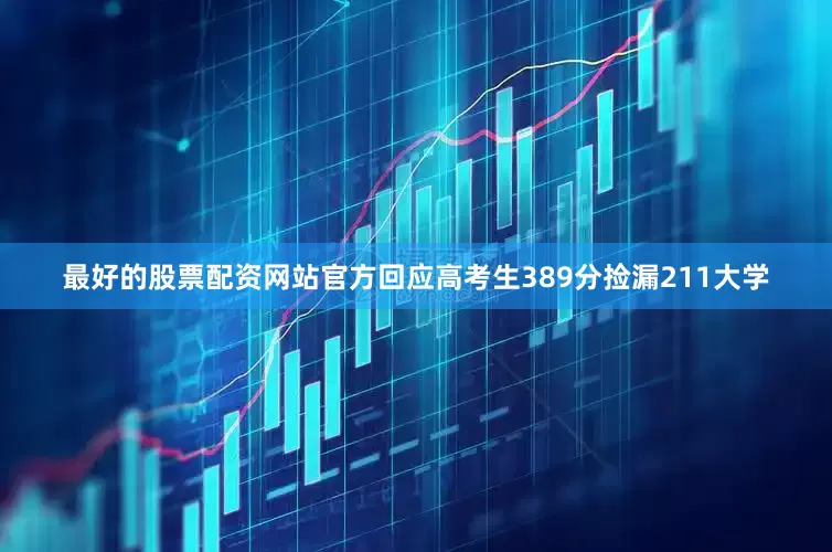 最好的股票配资网站官方回应高考生389分捡漏211大学