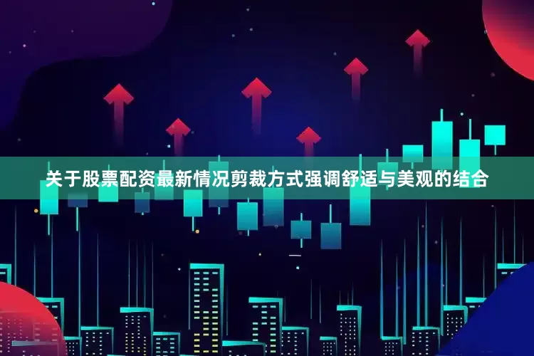 关于股票配资最新情况剪裁方式强调舒适与美观的结合