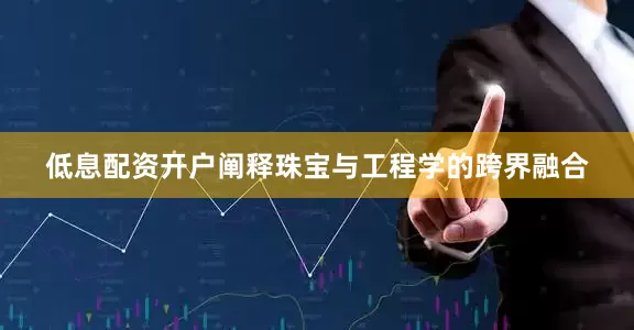 低息配资开户阐释珠宝与工程学的跨界融合