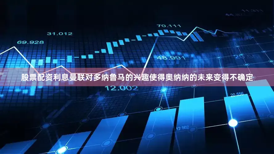股票配资利息 曼联对多纳鲁马的兴趣使得奥纳纳的未来变得不确定