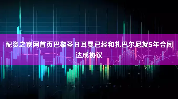 配资之家网首页巴黎圣日耳曼已经和扎巴尔尼就5年合同达成协议
