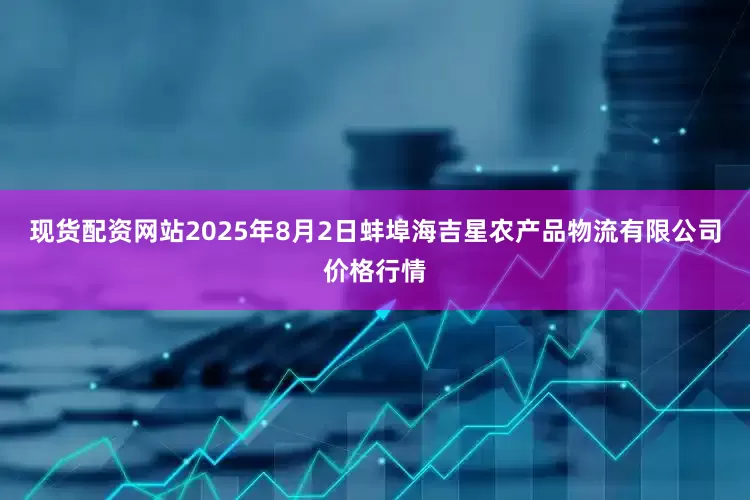 现货配资网站2025年8月2日蚌埠海吉星农产品物流有限公司价格行情