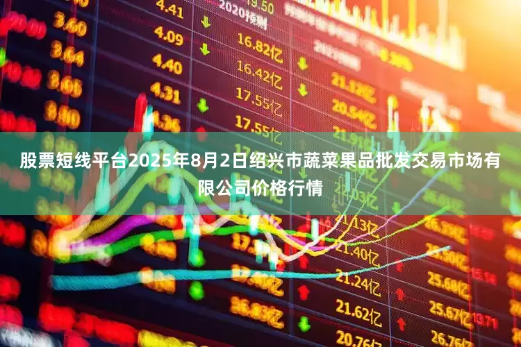 股票短线平台2025年8月2日绍兴市蔬菜果品批发交易市场有限公司价格行情