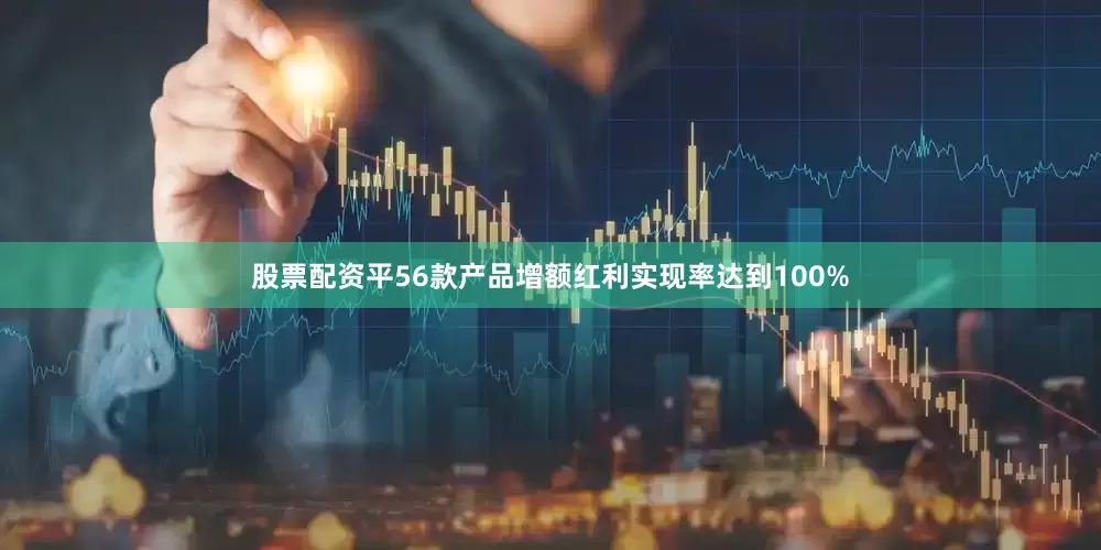 股票配资平56款产品增额红利实现率达到100%