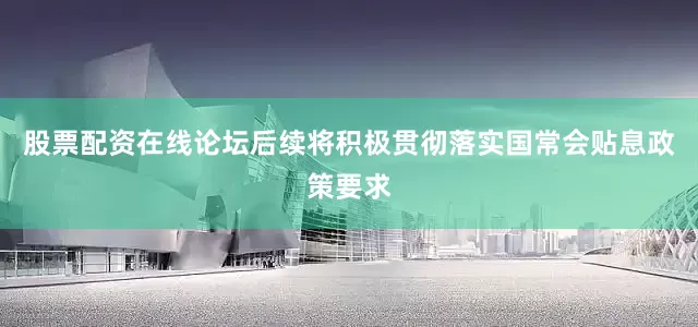 股票配资在线论坛后续将积极贯彻落实国常会贴息政策要求