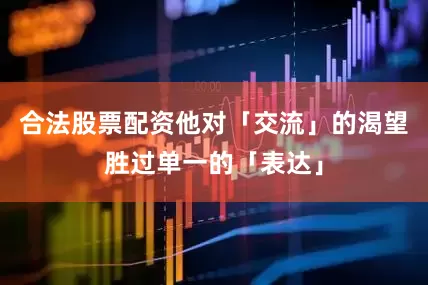 合法股票配资他对「交流」的渴望胜过单一的「表达」