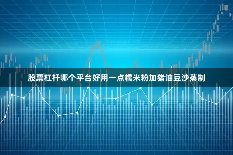 股票杠杆哪个平台好用一点糯米粉加猪油豆沙蒸制